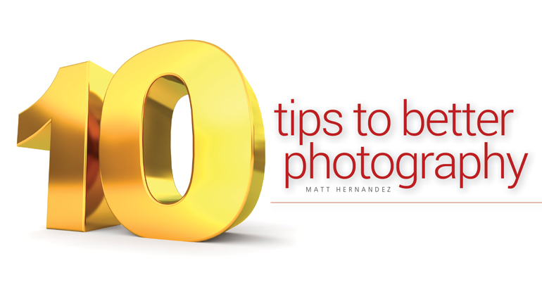 10 Tips to Better Photography <BR> By Matt Hernandez