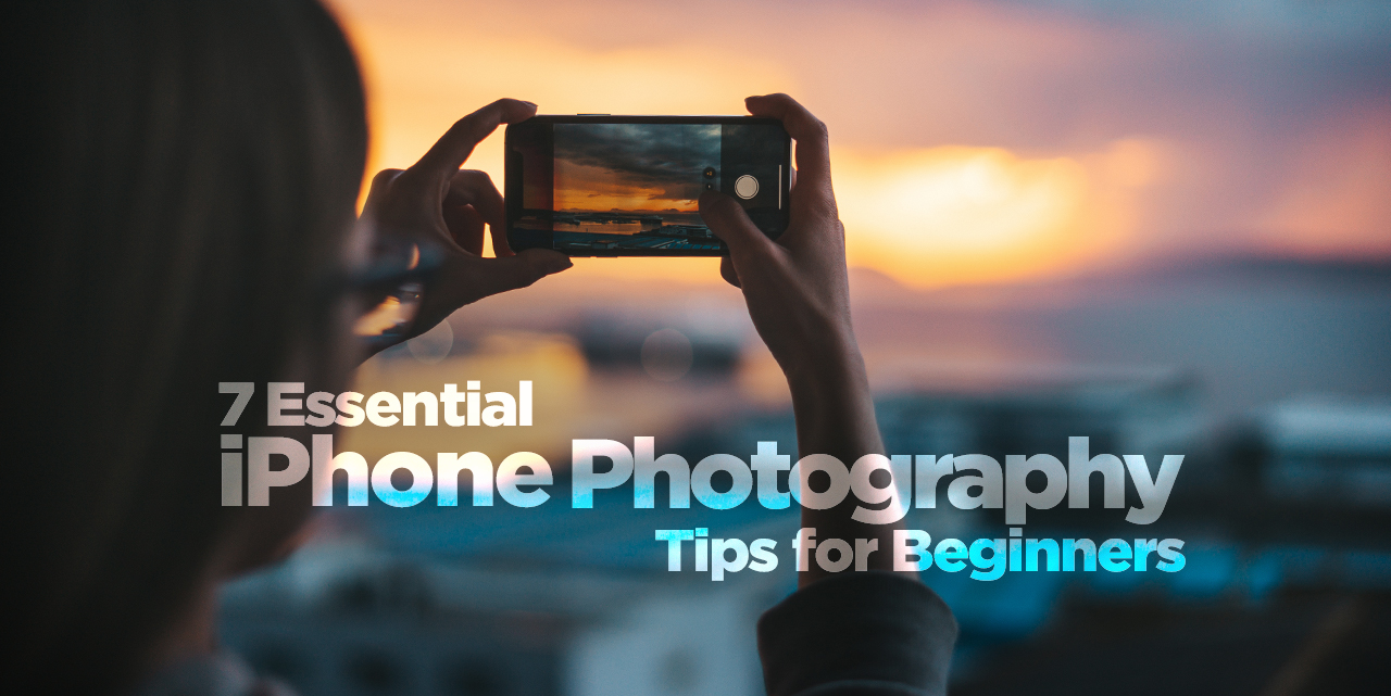 7 Essential iPhone Photography Tips for Beginners